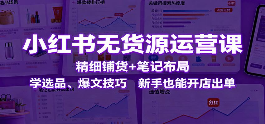 小红书无货源运营课：精细铺货+笔记布局，学选品、爆文技巧，新手也能开店出单-洛柒笔记