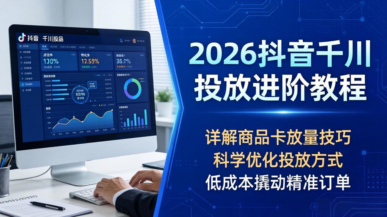 2026抖音千川投放进阶教程，详解商品卡放量技巧，科学优化投放方式，低成本撬动精准订单-洛柒笔记