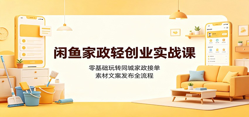 闲鱼家政轻创业实战课：零基础玩转同城家政接单，素材文案发布全流程-洛柒笔记
