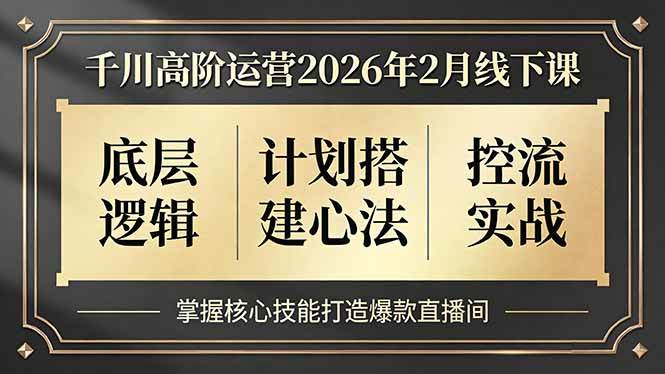 （17318期）千川高阶运营2026年2月线下课，底层逻辑、计划搭建心法、控流实战，掌握核心技能打造爆款直播间-洛柒笔记