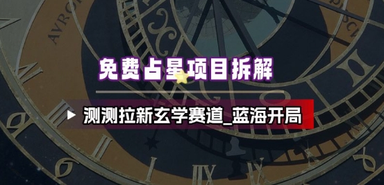 免费占星项目拆解_测测拉新玄学赛道，蓝海开局-洛柒笔记