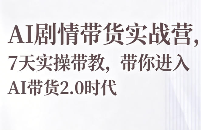 AI剧情带货实战营，7天实操带教，带你进入AI带货2.0时代-洛柒笔记