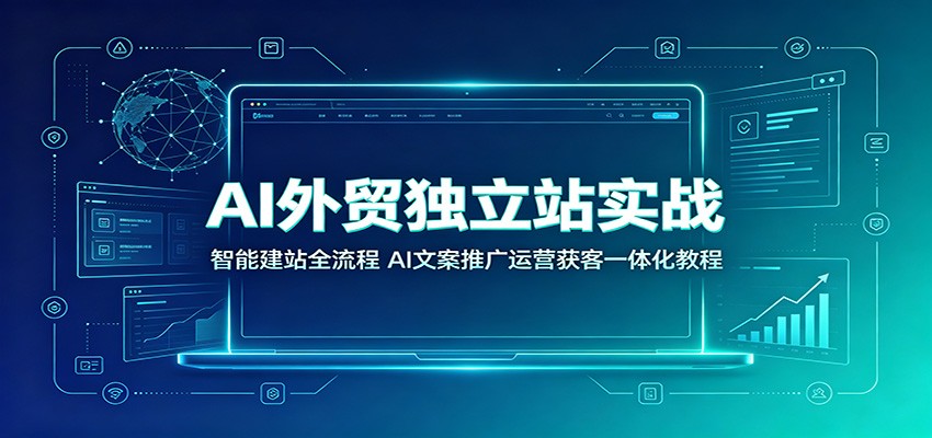 AI外贸独立站实战：智能建站全流程，AI文案推广运营获客一体化教程-洛柒笔记