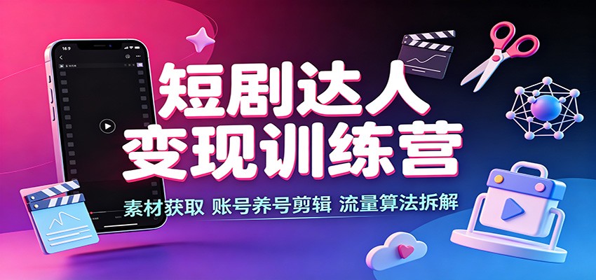 短剧达人变现训练营：素材获取，账号养号剪辑，流量算法拆解-洛柒笔记