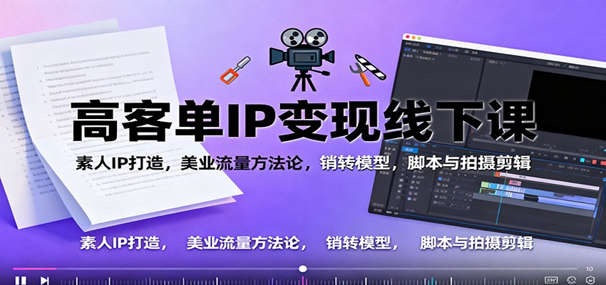 高客单IP变现线下大课：素人IP打造，美业流量方法论，销转模型，脚本与拍摄剪辑-洛柒笔记