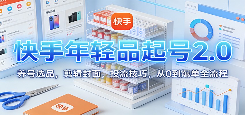快手年轻品起号2.0：养号选品，剪辑封面，投流技巧，从0到爆单全流程-洛柒笔记