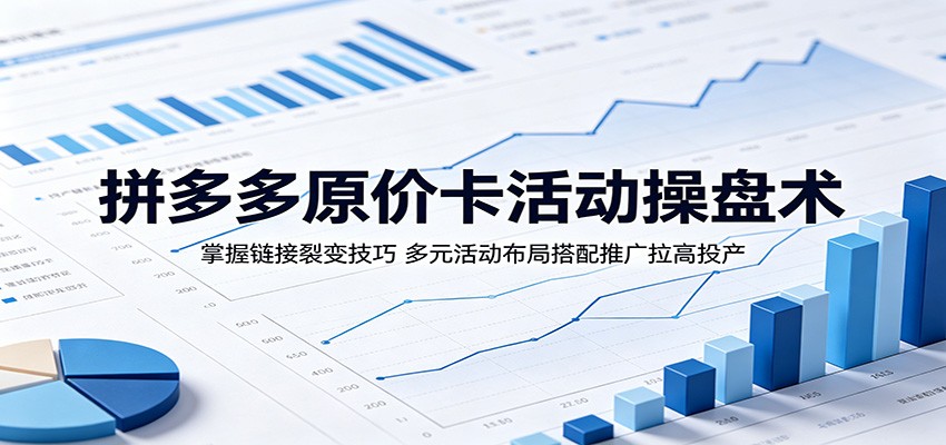 拼多多原价卡活动操盘术：掌握链接裂变技巧，多元活动布局搭配推广拉高投产-洛柒笔记
