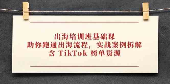 出海培训班基础课，助你跑通出海流程，实战案例拆解，含 TikTok 榜单资源-洛柒笔记