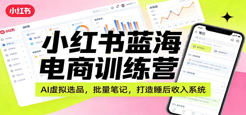 小红书蓝海电商训练营：AI虚拟选品，批量笔记，打造睡后收入系统-洛柒笔记