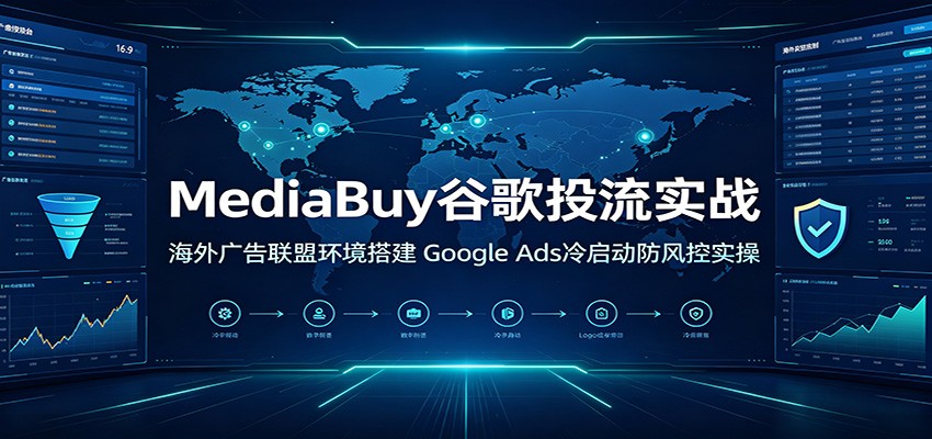 MediaBuy谷歌投流实战：海外广告联盟环境搭建，Google Ads冷启动防风控实操-洛柒笔记