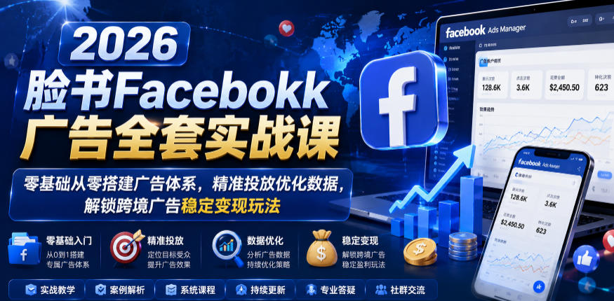 2026脸书Facebook广告全套实战课，零基础从零搭建广告体系，精准投放优化数据，解锁跨境广告稳定变现玩法-洛柒笔记