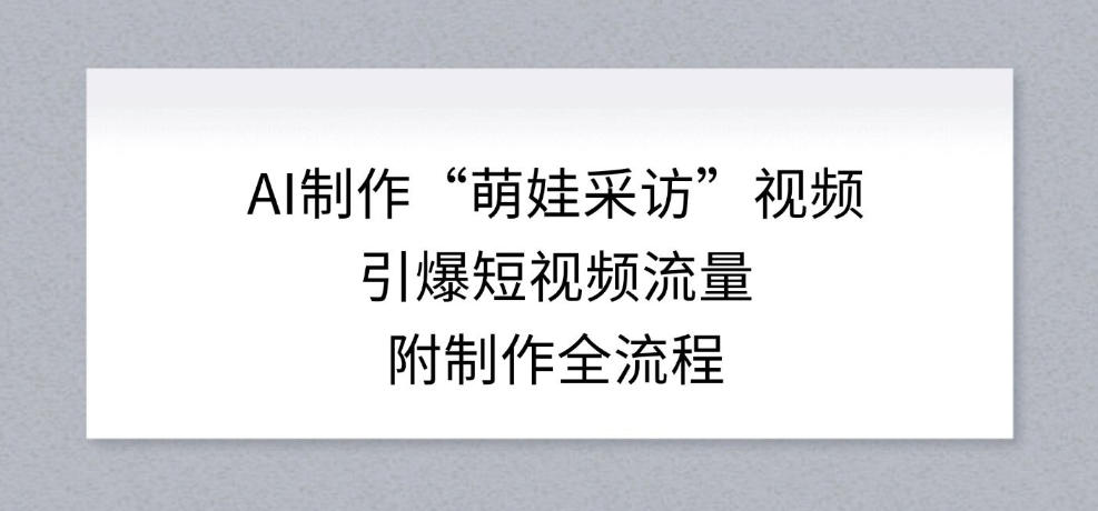 AI制作“萌娃采访”视频，引爆短视频流量，附制作全流程-洛柒笔记