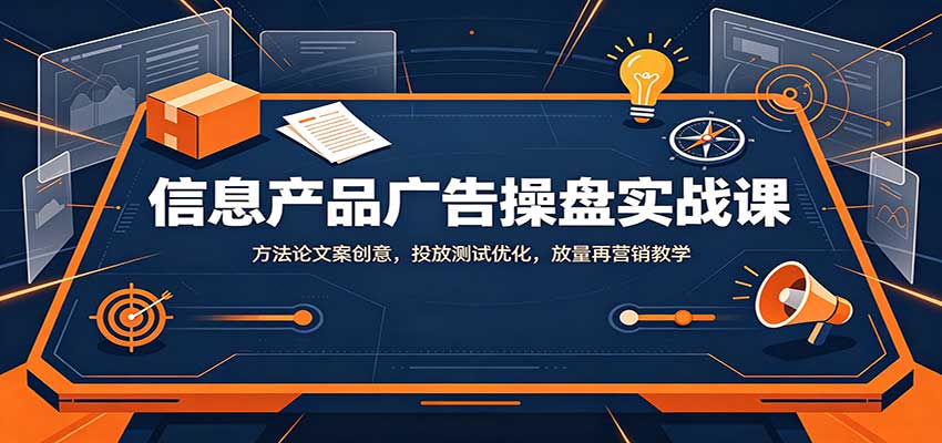 信息产品广告操盘实战课：方法论文案创意，投放测试优化，放量再营销教学-洛柒笔记