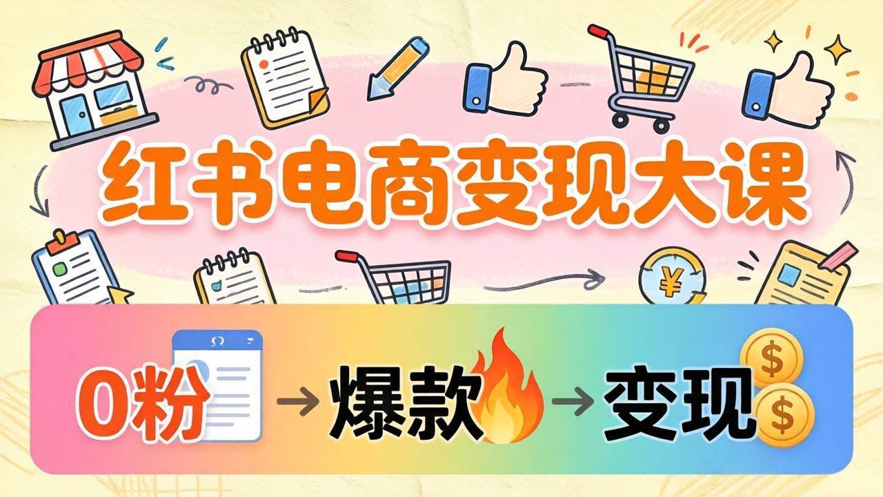 （17843期）小红书电商变现大课：3个月37万实操拆解，0粉开店到爆款笔记全流程-洛柒笔记