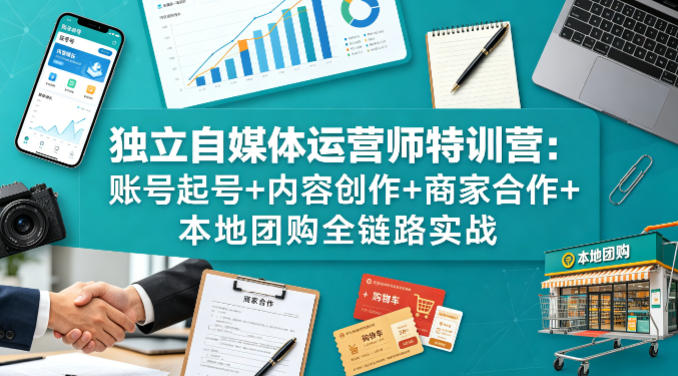独立自媒体运营师特训营：账号起号+内容创作+商家合作+本地团购全链路实战-洛柒笔记