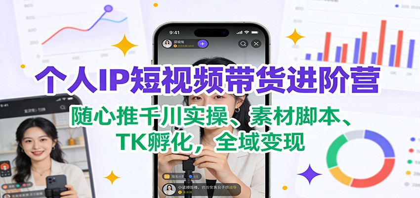 个人IP短视频带货进阶营：随心推千川实操、素材脚本、TK孵化，全域变现-洛柒笔记