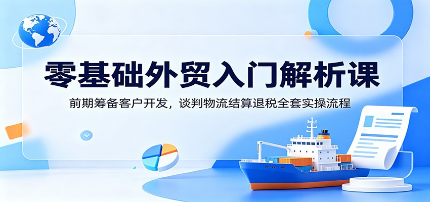 零基础外贸入门解析课：前期筹备客户开发，谈判物流结算退税全套实操流程-洛柒笔记