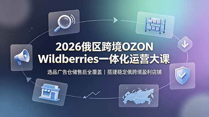 （19162期）2026俄区跨境OZON Wildberries一体化运营大课，选品广告仓储售后全覆盖，搭建稳定俄跨境盈利店铺-洛柒笔记