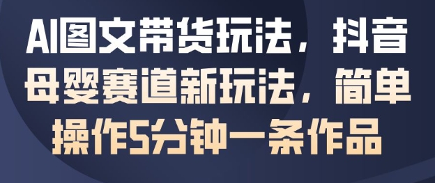 AI图文带货玩法，抖音母婴赛道新玩法，简单操作5分钟一条作品-洛柒笔记