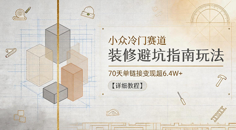 小众冷门赛道，装修避坑指南玩法，70天单链接变现超6.4W+【详细教程】-洛柒笔记