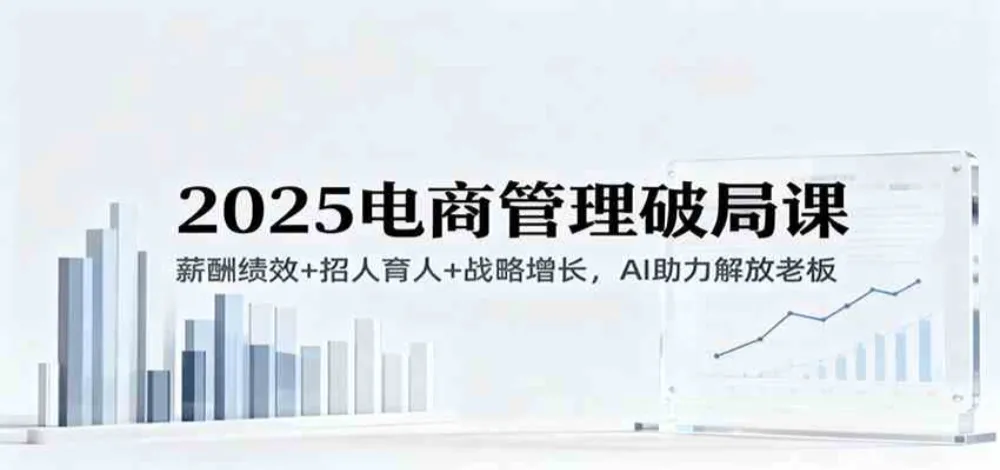 2025电商管理破局课：薪酬绩效+招人育人+战略增长，AI助力解放老板（录音）-洛柒笔记