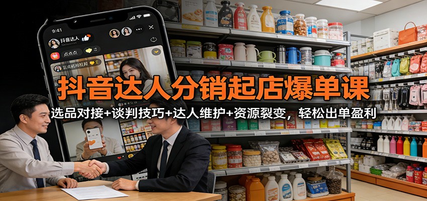 抖音达人分销起店爆单课：选品对接+谈判技巧+达人维护+资源裂变，轻松出单盈利-洛柒笔记