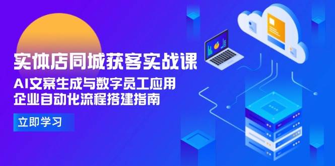 实体店同城获客实战课，AI文案生成与数字员工应用,企业自动化流程搭建指南-洛柒笔记