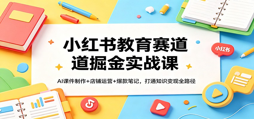 小红书教育赛道掘金实战课：AI课件制作+店铺运营+爆款笔记，打通知识变现全路径-洛柒笔记