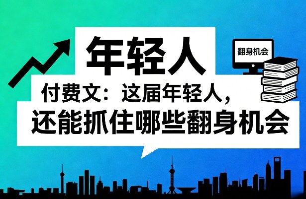 付费文：这届年轻人，还能抓住哪些翻身机会（一）（二）-洛柒笔记