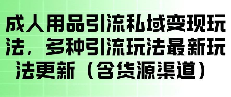 成人用品引流私域变现玩法，多种引流玩法最新玩法，操作简单（含货源渠道）-洛柒笔记