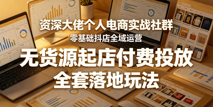 资深大佬个人电商实战社群，零基础抖店全域运营，无货源起店付费投放，全套落地玩法-洛柒笔记