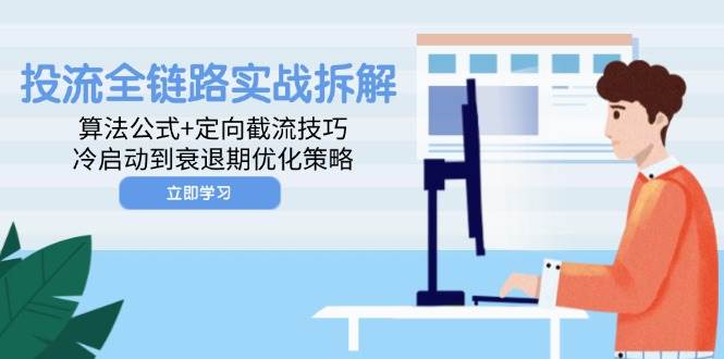 （14724期）投流全链路实战拆解：算法公式+定向截流技巧，冷启动到衰退期优化策略-洛柒笔记