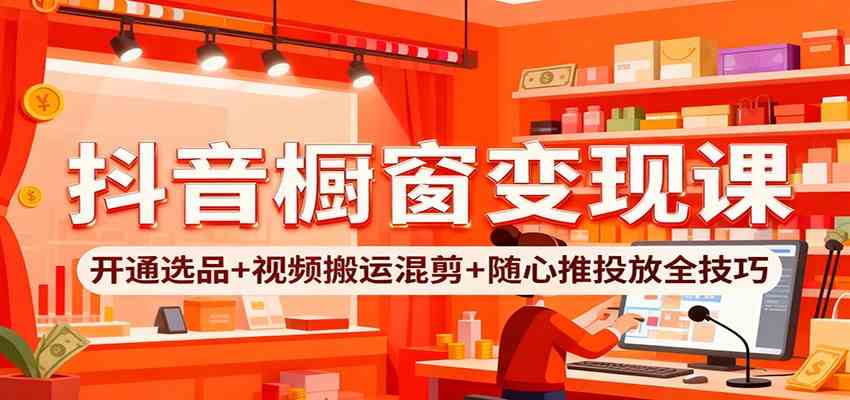 抖音橱窗变现课：开通选品+视频搬运混剪+随心推投放全技巧-洛柒笔记
