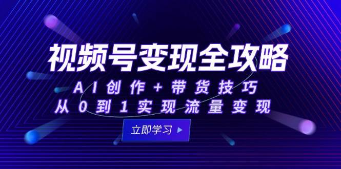 视频号变现全攻略：AI创作+带货技巧，从0到1实现流量变现-洛柒笔记