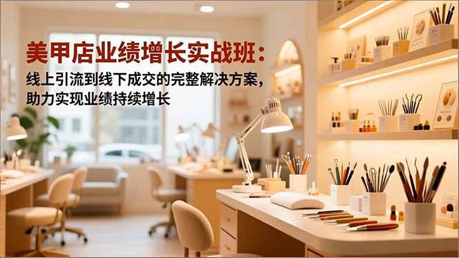 （16648期）美甲店业绩增长实战班：线上引流到线下成交的完整解决方案，助力实现业绩持续增长-洛柒笔记