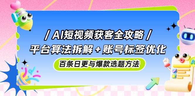 AI短视频获客全攻略：平台算法拆解+账号标签优化，百条日更与爆款选题方法-洛柒笔记