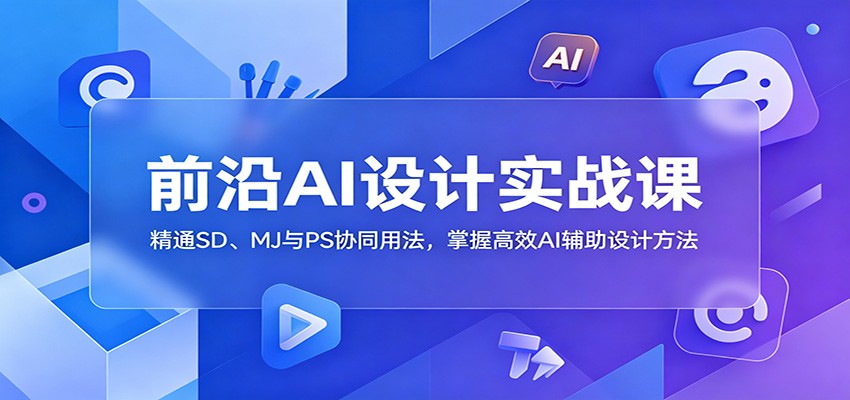 前沿AI设计实战课：精通SD、MJ与PS协同用法，掌握高效AI辅助设计方法-洛柒笔记