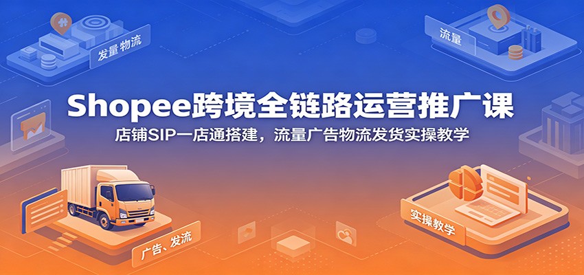 Shopee跨境全链路运营推广课：店铺SIP一店通搭建，流量广告物流发货实操教学-洛柒笔记