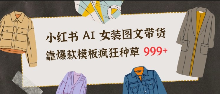 小红书AI女装图文带货，靠爆款模板疯狂种草999+-洛柒笔记