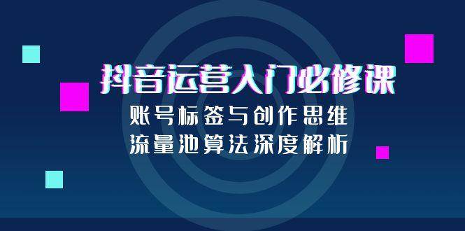 抖音运营入门必修课，账号标签与创作思维，流量池算法深度解析-洛柒笔记