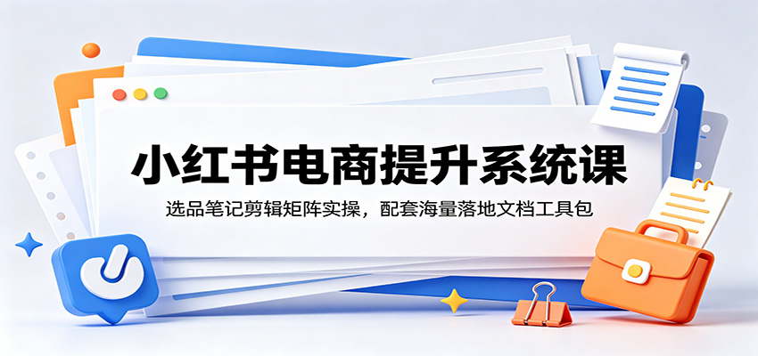 小红书电商提升系统课：选品笔记剪辑矩阵实操，配套海量落地文档工具包-洛柒笔记