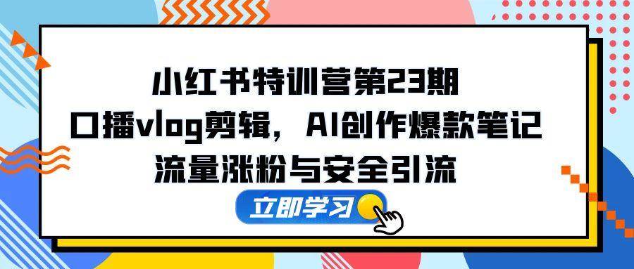 （14794期）小红书特训营第23期，口播vlog剪辑，AI创作爆款笔记，流量涨粉与安全引流-洛柒笔记