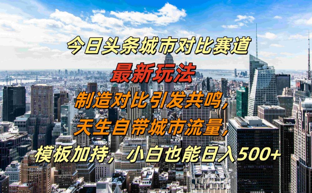 今日头条城市对比赛道最新玩法，制造对比引发共鸣，天生自带城市流量，模板加持，小白也能日入500+-洛柒笔记