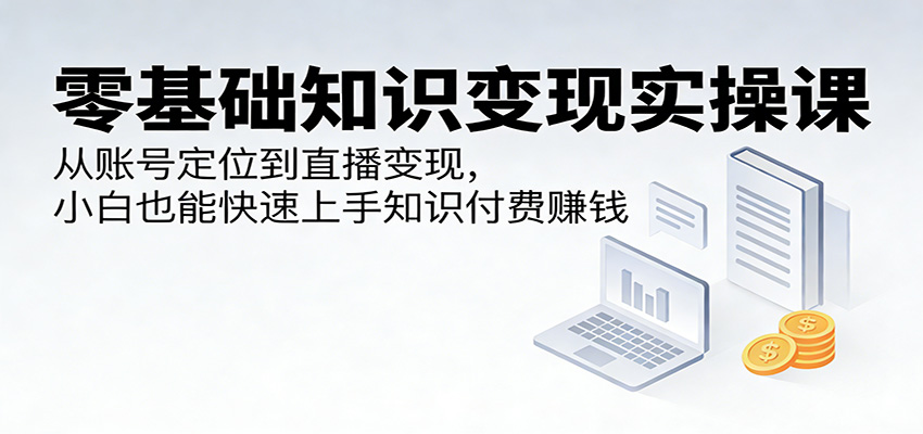 零基础知识变现实操课：从账号定位到直播变现，小白也能快速上手知识付费赚钱-洛柒笔记