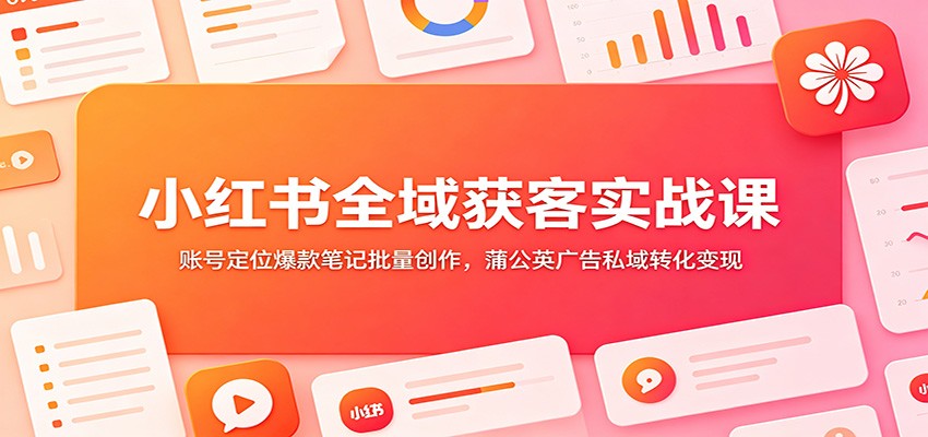 小红书全域获客实战课：账号定位爆款笔记批量创作，蒲公英广告私域转化变现-洛柒笔记