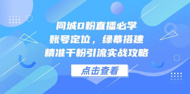 （14827期）同城0粉直播必学，账号定位，绿幕搭建，精准千粉引流实战攻略-洛柒笔记