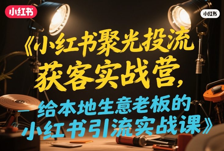 小红书聚光投流获客实战营，给本地生意老板的小红书引流实战课-洛柒笔记