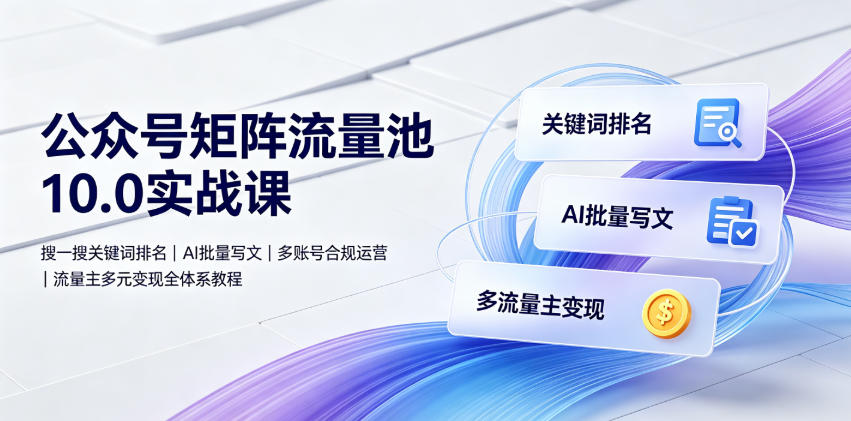 公众号矩阵流量池10.0实战课｜搜一搜关键词排名、AI批量写文、多账号合规运营、流量主多元变现全体系教程-洛柒笔记