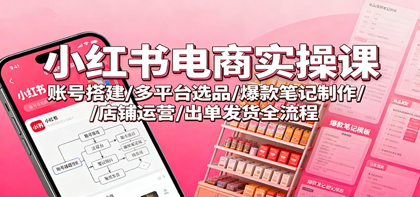 小红书电商实操课：账号搭建/多平台选品/爆款笔记制作/店铺运营/出单发货全流程-洛柒笔记