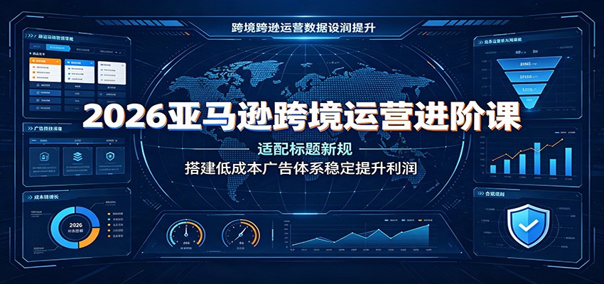 2026亚马逊跨境运营进阶课：适配标题新规，搭建低成本广告体系稳定提升利润-洛柒笔记